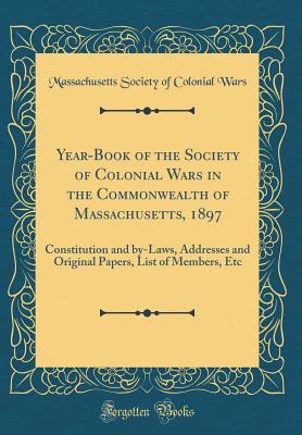 Read Online Year-Book of the Society of Colonial Wars in the Commonwealth of Massachusetts, 1897: Constitution and By-Laws, Addresses and Original Papers, List of Members, Etc (Classic Reprint) - Massachusetts Society of Colonial Wars file in ePub