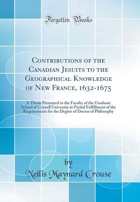 Download Contributions of the Canadian Jesuits to the Geographical Knowledge of New France, 1632-1675: A Thesis Presented to the Faculty of the Graduate School of Cornell University in Partial Fulfillment of the Requirements for the Degree of Doctor of Philosophy - Nellis Maynard Crouse | ePub