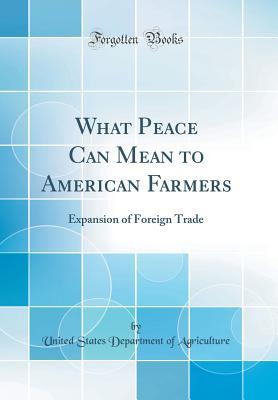 Full Download What Peace Can Mean to American Farmers: Expansion of Foreign Trade (Classic Reprint) - U.S. Department of Agriculture file in ePub