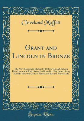 Read Online Grant and Lincoln in Bronze: The New Equestrian Statues by O'Donovan and Eakins; How Horse and Rider Were Fashioned in Clay from Living Models; How the Casts in Plaster and Bronze Were Made (Classic Reprint) - Cleveland Moffett file in ePub