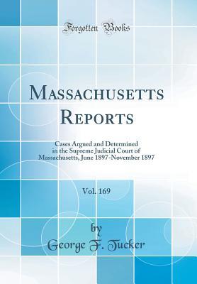 Download Massachusetts Reports, Vol. 169: Cases Argued and Determined in the Supreme Judicial Court of Massachusetts, June 1897-November 1897 (Classic Reprint) - George F Tucker file in ePub