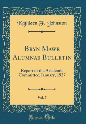 Read Online Bryn Mawr Alumnae Bulletin, Vol. 7: Report of the Academic Committee, January, 1927 (Classic Reprint) - Kathleen F. Johnston file in PDF