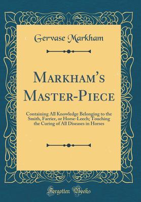 Full Download Markham's Master-Piece: Containing All Knowledge Belonging to the Smith, Farrier, or Horse-Leech; Touching the Curing of All Diseases in Horses (Classic Reprint) - Gervase Markham file in PDF