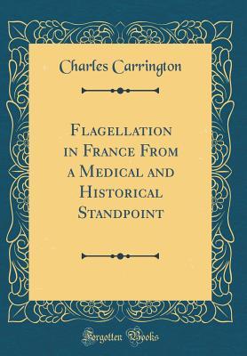 Read Flagellation in France from a Medical and Historical Standpoint (Classic Reprint) - Charles Carrington file in ePub