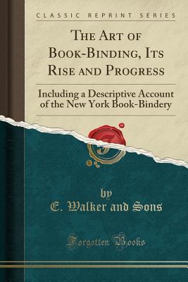 Read Online The Art of Book-Binding, Its Rise and Progress: Including a Descriptive Account of the New York Book-Bindery (Classic Reprint) - Edward Walker | PDF