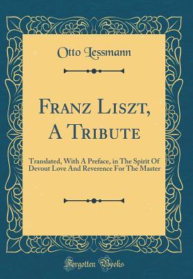 Read Franz Liszt, a Tribute: Translated, with a Preface, in the Spirit of Devout Love and Reverence for the Master (Classic Reprint) - Otto Lessmann | PDF