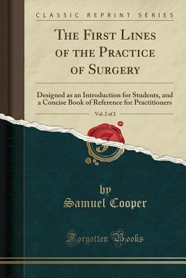 Read The First Lines of the Practice of Surgery, Vol. 2 of 2: Designed as an Introduction for Students, and a Concise Book of Reference for Practitioners (Classic Reprint) - Samuel Cooper | PDF
