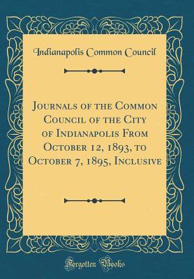 Full Download Journals of the Common Council of the City of Indianapolis from October 12, 1893, to October 7, 1895, Inclusive (Classic Reprint) - Indianapolis Common Council | ePub
