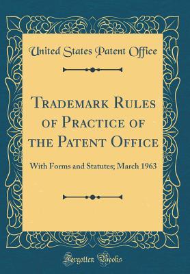 Download Trademark Rules of Practice of the Patent Office: With Forms and Statutes; March 1963 (Classic Reprint) - United States Patent Office | PDF