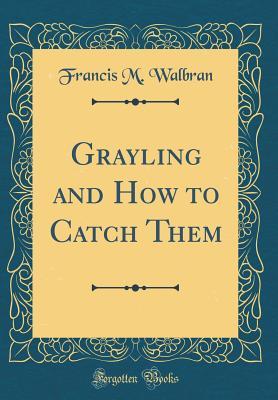 Full Download Grayling and How to Catch Them (Classic Reprint) - Francis M Walbran file in ePub
