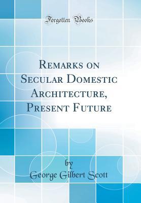 Read Online Remarks on Secular Domestic Architecture, Present Future (Classic Reprint) - George Gilbert Scott file in ePub