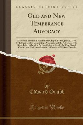 Read Online Old and New Temperance Advocacy: A Speech Delivered in Albert Place Chapel, Bolton, July 15, 1858, by Edward Grubb, Containing a Vindication of the Advocates Who Signed the Declaration Against Going to Law in the Case Gough Versus Lees; An Exposure of the - Edward Grubb | PDF