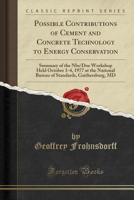 Full Download Possible Contributions of Cement and Concrete Technology to Energy Conservation: Summary of the Nbs/Doe Workshop Held October 3-4, 1977 at the National Bureau of Standards, Gaithersburg, MD (Classic Reprint) - Geoffrey Frohnsdorff file in ePub