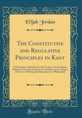 Read Online The Constitutive and Regulative Principles in Kant: A Dissertation Submitted to the Faculty of the Graduate School of Arts and Literature in Candidacy for the Degree of Doctor of Philosophy (Department or Philosophy) (Classic Reprint) - Elijah Jordan | ePub