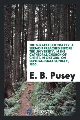 Full Download The Miracles of Prayer. a Sermon Preached Before the University, in the Cathedral Church of Christ, in Oxford, on Septuagesima Sunday, 1866 - E.B. Pusey file in ePub