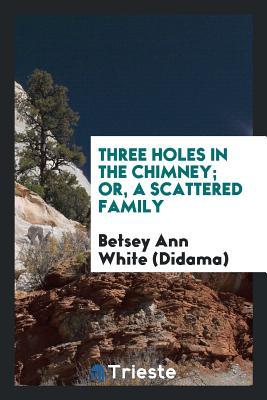 Read Online Three Holes in the Chimney; Or, a Scattered Family - Betsey Ann White (Didama) | ePub