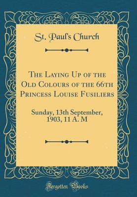 Read Online The Laying Up of the Old Colours of the 66th Princess Louise Fusiliers: Sunday, 13th September, 1903, 11 A. M (Classic Reprint) - St Paul Church | ePub