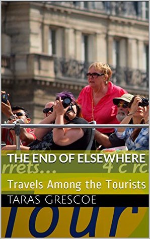 Full Download The End of Elsewhere: Travels Among the Tourists - Taras Grescoe file in PDF