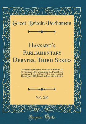 Read Online Hansard's Parliamentary Debates, Third Series, Vol. 240: Commencing with the Accession of William IV; 41 Victoriae, 1878; Comprising the Period from the Sixteenth Day of May 1878, to the Twentieth Day of June 1878; Fourth Volume of the Session - Great Britain Parliament | ePub