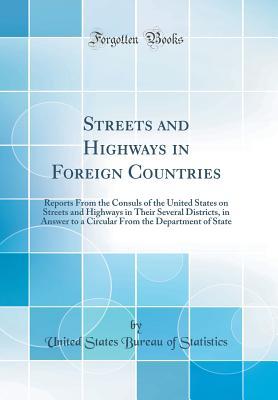 Download Streets and Highways in Foreign Countries: Reports from the Consuls of the United States on Streets and Highways in Their Several Districts, in Answer to a Circular from the Department of State (Classic Reprint) - U.S. Bureau of Statistics file in PDF