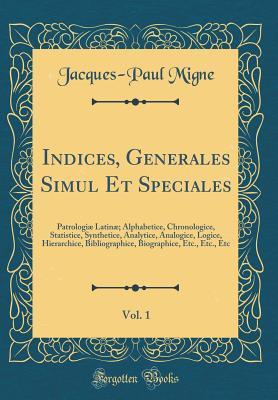 Full Download Indices, Generales Simul Et Speciales, Vol. 1: Patrologi� Latin�; Alphabetice, Chronologice, Statistice, Synthetice, Analytice, Analogice, Logice, Hierarchice, Bibliographice, Biographice, Etc., Etc., Etc (Classic Reprint) - Jacques-Paul Migne | PDF