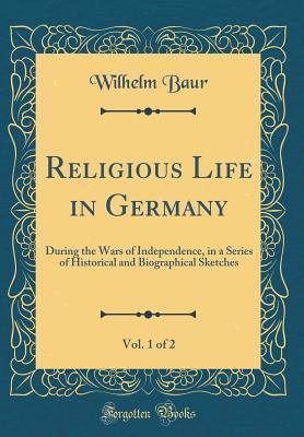 Read Online Religious Life in Germany, Vol. 1 of 2: During the Wars of Independence, in a Series of Historical and Biographical Sketches (Classic Reprint) - Wilhelm Baur | ePub