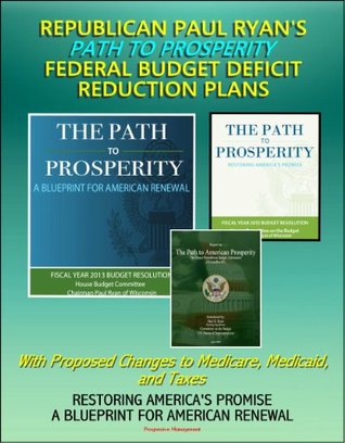 Read Online Republican Paul Ryan's Path to Prosperity Federal Budget Deficit Reduction Plans with Proposed Changes to Medicare, Medicaid and Taxes, Restoring America's Promise, A Blueprint for American Renewal - Congressional Budget Office file in PDF