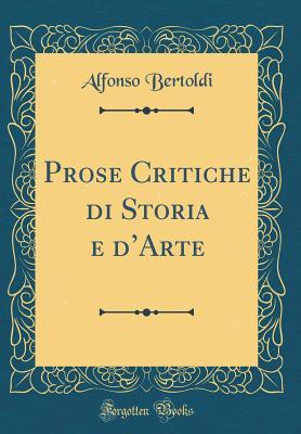 Full Download Prose Critiche Di Storia E d'Arte (Classic Reprint) - Alfonso Bertoldi | PDF
