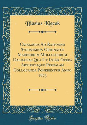 Download Catalogus Ad Rationem Synonymion Ordinatus Marinorum Molluscorum Dalmatiae Qua UT Inter Opera Artificiaque Propalam Collocanda Ponerentur Anno 1873 (Classic Reprint) - Blasius Klecak | PDF
