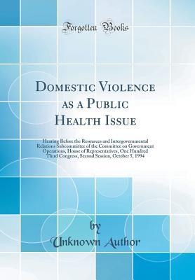 Read Online Domestic Violence as a Public Health Issue: Hearing Before the Resources and Intergovernmental Relations Subcommittee of the Committee on Government Operations, House of Representatives, One Hundred Third Congress, Second Session, October 5, 1994 - Unknown | PDF