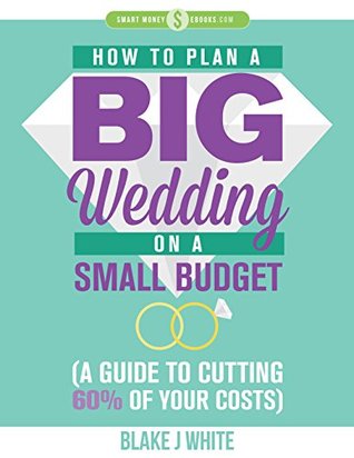 Read Online Smart Money Ebooks: How to Plan a Big Wedding on a Small Budget (A Guide to Cutting 60% of Your Costs) - Blake J White file in PDF