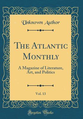 Full Download The Atlantic Monthly, Vol. 13: A Magazine of Literature, Art, and Politics (Classic Reprint) - Unknown file in PDF
