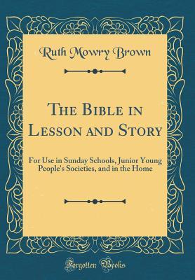 Read Online The Bible in Lesson and Story: For Use in Sunday Schools, Junior Young People's Societies, and in the Home (Classic Reprint) - Ruth Mowry Brown | ePub