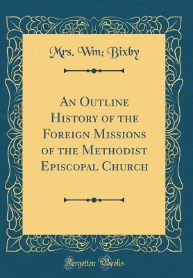 Download An Outline History of the Foreign Missions of the Methodist Episcopal Church (Classic Reprint) - Mrs Wm Bixby | ePub