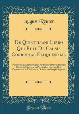 Full Download de Quintiliani Libro Qui Fuit de Causis Corruptae Eloquentiae: Dissertatio Inauguralis Quam Amplissimo Philosophorum Ordini Ad Summos in Philosophia Honores Rite Capessendos in Universitate Litterarum Georgia Augusta (Classic Reprint) - August Reuter | ePub