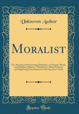Full Download Moralist: Or, Amusing and Interesting Dialogues, on Natural, Moral, and Religious Subjects, Calculated to Afford Rational and Improving Entertainment to the Ingenious Youth (Classic Reprint) - Unknown file in PDF