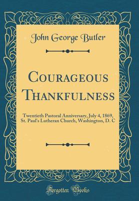 Download Courageous Thankfulness: Twentieth Pastoral Anniversary, July 4, 1869, St. Paul's Lutheran Church, Washington, D. C (Classic Reprint) - John George Butler file in PDF