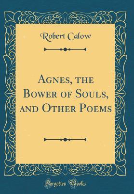 Full Download Agnes, the Bower of Souls, and Other Poems (Classic Reprint) - Robert Calow | ePub