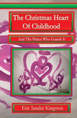 Read The Christmas Heart Of Childhood: And The Prince Of Christmas Town Who Guards It - Mr Eric Sander Kingston file in PDF