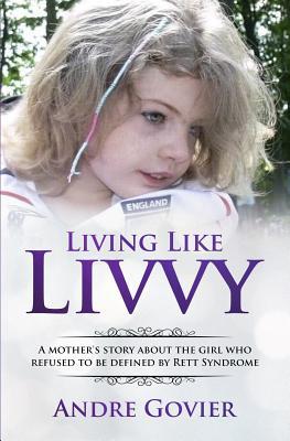 Read Online Living Like Livvy: A Mother's Story about the Girl Who Refused to Be Defined by Rett Syndrome - Andre Govier | ePub