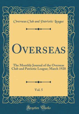 Full Download Overseas, Vol. 5: The Monthly Journal of the Overseas Club and Patriotic League; March 1920 (Classic Reprint) - Overseas Club and Patriotic League | PDF