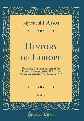 Download History of Europe, Vol. 8: From the Commencement of the French Revolution in 1789 to the Restoration of the Bourbons in 1815 (Classic Reprint) - Archibald Alison | ePub