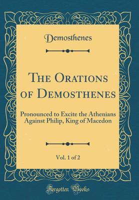 Full Download The Orations of Demosthenes, Vol. 1 of 2: Pronounced to Excite the Athenians Against Philip, King of Macedon (Classic Reprint) - Demosthenes | PDF