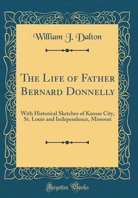 Read Online The Life of Father Bernard Donnelly: With Historical Sketches of Kansas City, St. Louis and Independence, Missouri (Classic Reprint) - William J Dalton | PDF