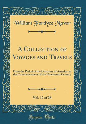 Read Online A Collection of Voyages and Travels, Vol. 12 of 28: From the Period of the Discovery of America, to the Commencement of the Nineteenth Century (Classic Reprint) - William Fordyce Mavor file in PDF