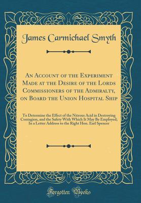 Read An Account of the Experiment Made at the Desire of the Lords Commissioners of the Admiralty, on Board the Union Hospital Ship: To Determine the Effect of the Nitrous Acid in Destroying Contagion, and the Safety with Which It May Be Employed; In a Letter a - James Carmichael Smyth | ePub
