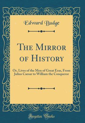 Read Online The Mirror of History: Or, Lives of the Men of Great Eras, from Julius Caesar to William the Conqueror (Classic Reprint) - Edward Budge file in ePub