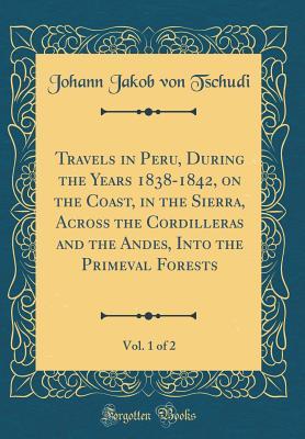 Read Online Travels in Peru, During the Years 1838-1842, on the Coast, in the Sierra, Across the Cordilleras and the Andes, Into the Primeval Forests, Vol. 1 of 2 (Classic Reprint) - Johann Jakob von Tschudi file in PDF