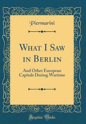 Full Download What I Saw in Berlin: And Other European Capitals During Wartime (Classic Reprint) - Piermarini Piermarini | PDF