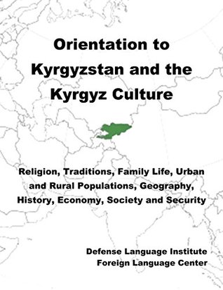 Read Online Orientation Guide to Kyrgyzstan and the Kyrgyz Culture: Religion, Traditions, Family Life, Urban and Rural Populations, Geography, History, Economy, Society and Security - Defense Language Institute Foreign Language Center (DLIFLC) | PDF